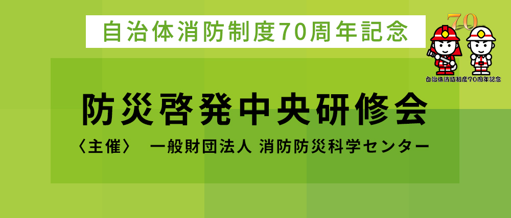 自治体消防制度70周年記念 防災啓発中央研修会 主催：一般財団法人消防防災科学センター